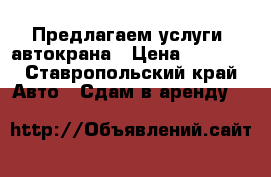Предлагаем услуги  автокрана › Цена ­ 2 000 - Ставропольский край Авто » Сдам в аренду   